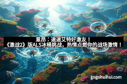 意昂：速速艾特好激友！《激战2》版ALS冰桶挑战，热情点燃你的战场激情！